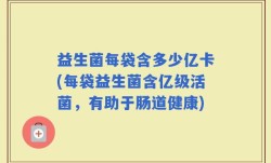 益生菌每袋含多少亿卡(每袋益生菌含亿级活菌，有助于肠道健康)
