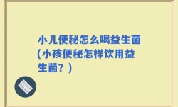 小儿便秘怎么喝益生菌(小孩便秘怎样饮用益生菌？)