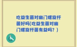 吃益生菌对幽门螺旋杆菌好吗(吃益生菌对幽门螺旋杆菌有益吗？)