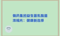徽药集团益生菌乳酸菌浓缩片：健康新选择