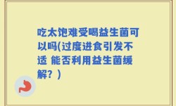 吃太饱难受喝益生菌可以吗(过度进食引发不适 能否利用益生菌缓解？)