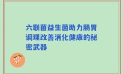 六联菌益生菌助力肠胃调理改善消化健康的秘密武器