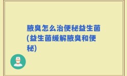 腋臭怎么治便秘益生菌(益生菌缓解腋臭和便秘)