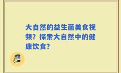 大自然的益生菌美食视频？探索大自然中的健康饮食？