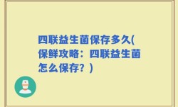 四联益生菌保存多久(保鲜攻略：四联益生菌怎么保存？)