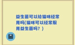 益生菌可以给猫咪经常用吗(猫咪可以经常服用益生菌吗？)