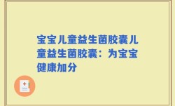 宝宝儿童益生菌胶囊儿童益生菌胶囊：为宝宝健康加分
