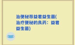 治便秘荐益君益生菌(治疗便秘的良药：益君益生菌)