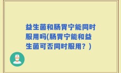 益生菌和肠胃宁能同时服用吗(肠胃宁能和益生菌可否同时服用？)