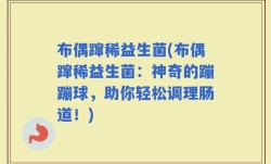 布偶蹿稀益生菌(布偶蹿稀益生菌：神奇的蹦蹦球，助你轻松调理肠道！)