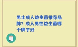 男士成人益生菌推荐品牌？成人男性益生菌哪个牌子好