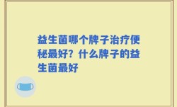 益生菌哪个牌子治疗便秘最好？什么牌子的益生菌最好