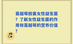 蔓越莓胶囊女性益生菌？了解女性益生菌的作用和蔓越莓的营养价值？