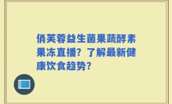 俏芙蓉益生菌果蔬酵素果冻直播？了解最新健康饮食趋势？