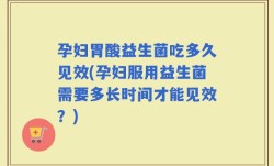 孕妇胃酸益生菌吃多久见效(孕妇服用益生菌需要多长时间才能见效？)