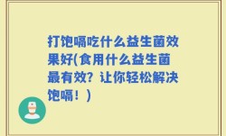 打饱嗝吃什么益生菌效果好(食用什么益生菌最有效？让你轻松解决饱嗝！)