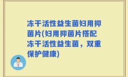 冻干活性益生菌妇用抑菌片(妇用抑菌片搭配冻干活性益生菌，双重保护健康)