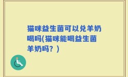 猫咪益生菌可以兑羊奶喝吗(猫咪能喝益生菌羊奶吗？)