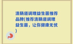 清肠道调理益生菌推荐品牌(推荐清肠道调理益生菌，让你健康无忧)