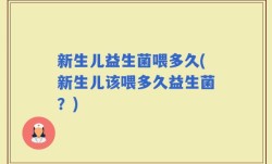 新生儿益生菌喂多久(新生儿该喂多久益生菌？)