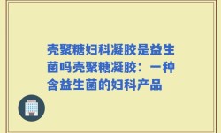 壳聚糖妇科凝胶是益生菌吗壳聚糖凝胶：一种含益生菌的妇科产品