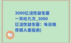 3000亿活性益生菌一天吃几次_3000亿活性益生菌：每日推荐摄入量指南)