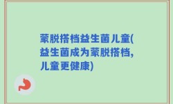 蒙脱搭档益生菌儿童(益生菌成为蒙脱搭档,儿童更健康)