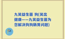 九笑益生菌 狗(笑出健康——九笑益生菌为您解决狗狗肠胃问题)