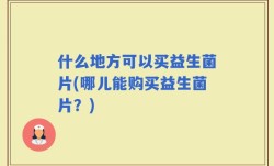 什么地方可以买益生菌片(哪儿能购买益生菌片？)