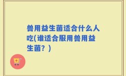 兽用益生菌适合什么人吃(谁适合服用兽用益生菌？)