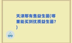 天津那有售益生菌(哪里能买到优质益生菌？)