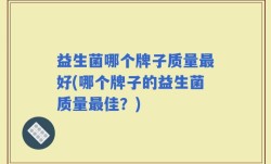 益生菌哪个牌子质量最好(哪个牌子的益生菌质量最佳？)