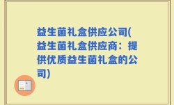 益生菌礼盒供应公司(益生菌礼盒供应商：提供优质益生菌礼盒的公司)