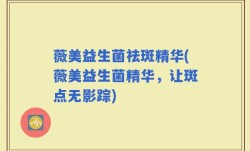 薇美益生菌祛斑精华(薇美益生菌精华，让斑点无影踪)