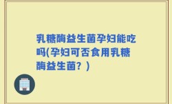 乳糖酶益生菌孕妇能吃吗(孕妇可否食用乳糖酶益生菌？)