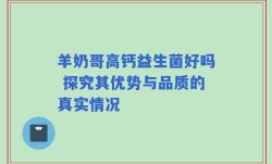 羊奶哥高钙益生菌好吗 探究其优势与品质的真实情况