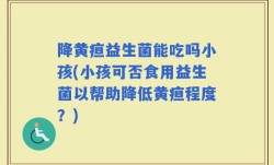 降黄疸益生菌能吃吗小孩(小孩可否食用益生菌以帮助降低黄疸程度？)