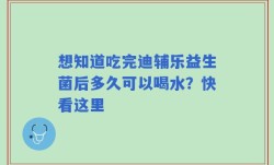 想知道吃完迪辅乐益生菌后多久可以喝水？快看这里