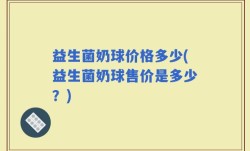 益生菌奶球价格多少(益生菌奶球售价是多少？)