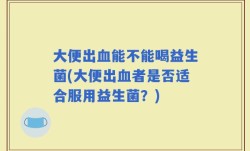大便出血能不能喝益生菌(大便出血者是否适合服用益生菌？)