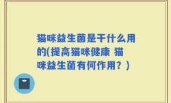 猫咪益生菌是干什么用的(提高猫咪健康 猫咪益生菌有何作用？)