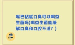 嘴巴粘腻口臭可以喝益生菌吗(喝益生菌能缓解口臭和口腔不适？)