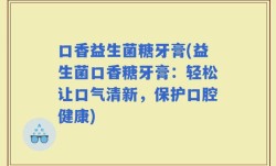 口香益生菌糖牙膏(益生菌口香糖牙膏：轻松让口气清新，保护口腔健康)