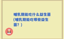 哺乳期能吃什么益生菌(哺乳期能吃哪些益生菌？)