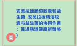 安美拉挫肠溶胶囊和益生菌_安美拉挫肠溶胶囊与益生菌的协同作用：促进肠道健康新策略)