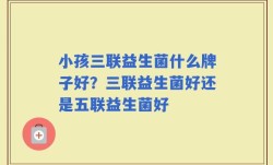 小孩三联益生菌什么牌子好？三联益生菌好还是五联益生菌好