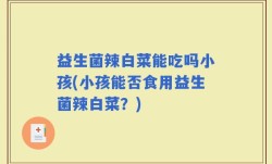 益生菌辣白菜能吃吗小孩(小孩能否食用益生菌辣白菜？)