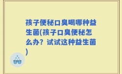 孩子便秘口臭喝哪种益生菌(孩子口臭便秘怎么办？试试这种益生菌)