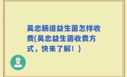 吴忠肠道益生菌怎样收费(吴忠益生菌收费方式，快来了解！)