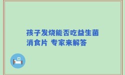 孩子发烧能否吃益生菌消食片 专家来解答